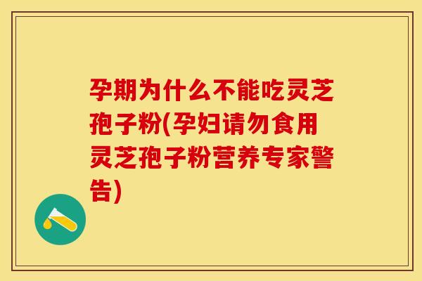 孕期为什么不能吃灵芝孢子粉(孕妇请勿食用灵芝孢子粉营养专家警告)