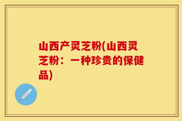 山西产灵芝粉(山西灵芝粉：一种珍贵的保健品)