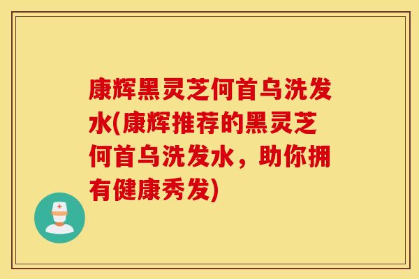 康辉黑灵芝何首乌洗发水(康辉推荐的黑灵芝何首乌洗发水，助你拥有健康秀发)