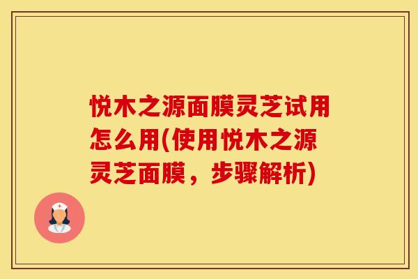 悦木之源面膜灵芝试用怎么用(使用悦木之源灵芝面膜，步骤解析)
