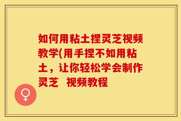 如何用粘土捏灵芝视频教学(用手捏不如用粘土，让你轻松学会制作灵芝  视频教程