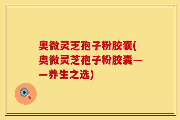 奥微灵芝孢子粉胶囊(奥微灵芝孢子粉胶囊——养生之选)