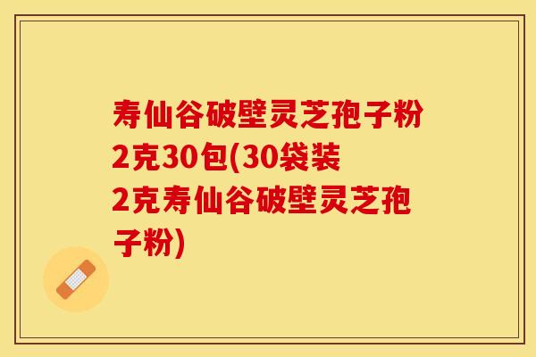 寿仙谷破壁灵芝孢子粉2克30包(30袋装2克寿仙谷破壁灵芝孢子粉)