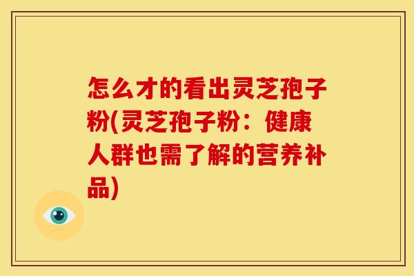 怎么才的看出灵芝孢子粉(灵芝孢子粉：健康人群也需了解的营养补品)