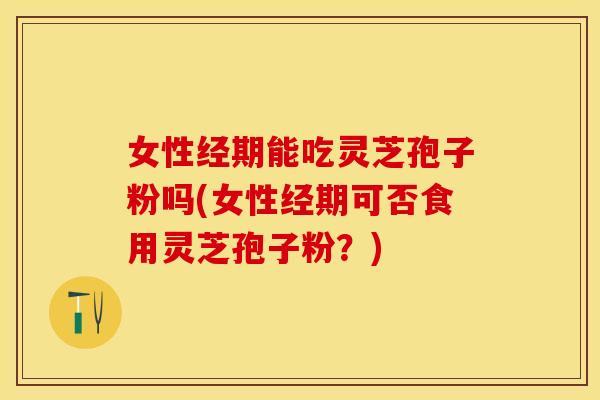 女性经期能吃灵芝孢子粉吗(女性经期可否食用灵芝孢子粉？)