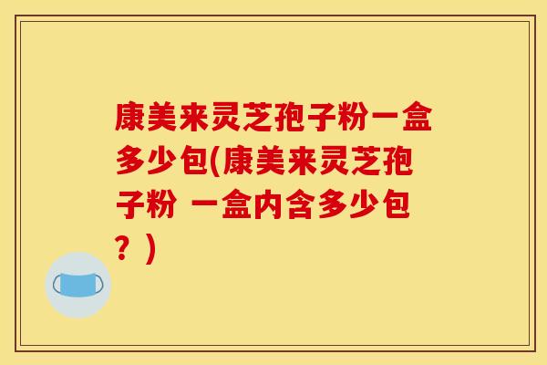 康美来灵芝孢子粉一盒多少包(康美来灵芝孢子粉 一盒内含多少包？)