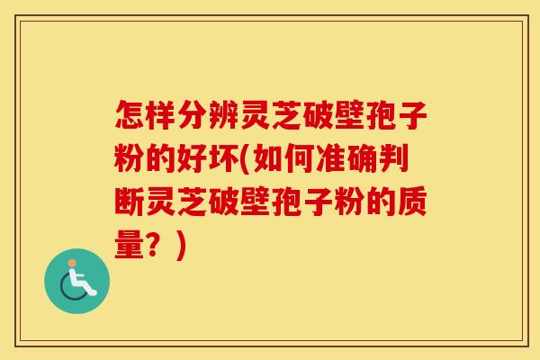 怎样分辨灵芝破壁孢子粉的好坏(如何准确判断灵芝破壁孢子粉的质量？)