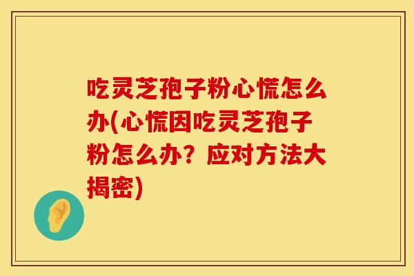 吃灵芝孢子粉心慌怎么办(心慌因吃灵芝孢子粉怎么办？应对方法大揭密)