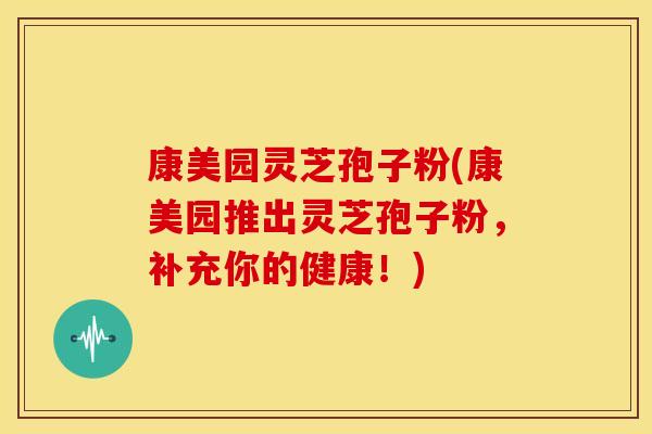康美园灵芝孢子粉(康美园推出灵芝孢子粉，补充你的健康！)