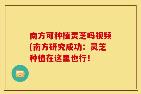 南方可种植灵芝吗视频(南方研究成功：灵芝种植在这里也行！