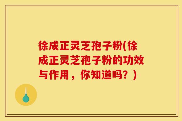 徐成正灵芝孢子粉(徐成正灵芝孢子粉的功效与作用，你知道吗？)