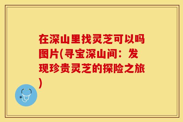 在深山里找灵芝可以吗图片(寻宝深山间：发现珍贵灵芝的探险之旅)