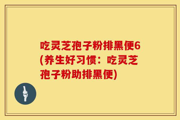 吃灵芝孢子粉排黑便6(养生好习惯：吃灵芝孢子粉助排黑便)