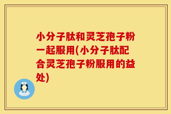 小分子肽和灵芝孢子粉一起服用(小分子肽配合灵芝孢子粉服用的益处)