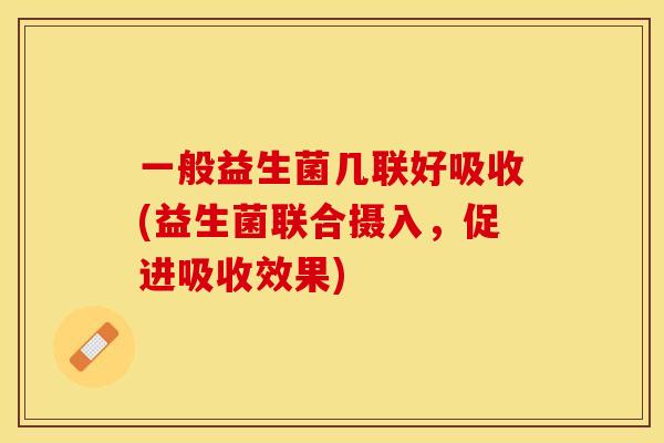 一般益生菌几联好吸收(益生菌联合摄入，促进吸收效果)