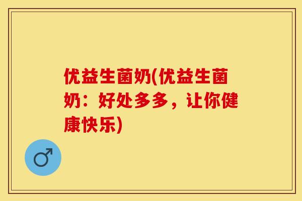 优益生菌奶(优益生菌奶：好处多多，让你健康快乐)