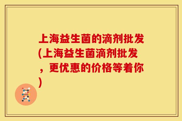 上海益生菌的滴剂批发(上海益生菌滴剂批发，更优惠的价格等着你)