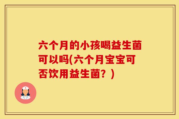 六个月的小孩喝益生菌可以吗(六个月宝宝可否饮用益生菌？)