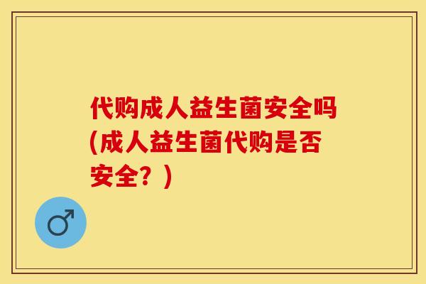 代购成人益生菌安全吗(成人益生菌代购是否安全?) 代购成人益生菌安全吗(成人益生菌代购是否安全?)