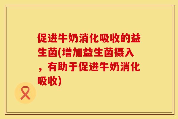 促进牛奶消化吸收的益生菌(增加益生菌摄入，有助于促进牛奶消化吸收)