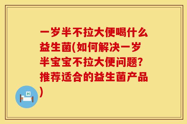 一岁半不拉大便喝什么益生菌(如何解决一岁半宝宝不拉大便问题？推荐适合的益生菌产品)