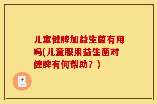 儿童健脾加益生菌有用吗(儿童服用益生菌对健脾有何帮助？)