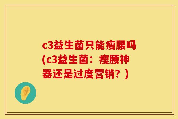 c3益生菌只能瘦腰吗(c3益生菌：瘦腰神器还是过度营销？)