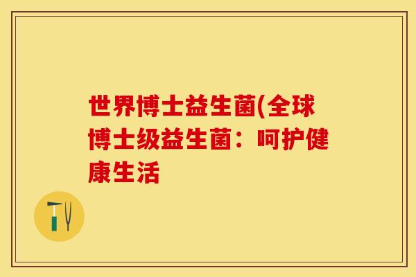 世界博士益生菌(全球博士级益生菌:呵护健康生活 世界博士益生菌(全球博士级益生菌:呵护健康生活