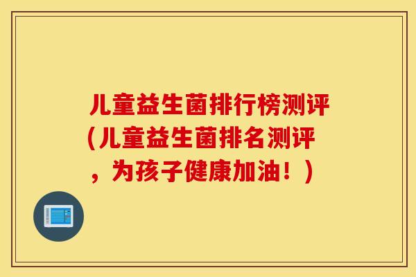 儿童益生菌排行榜测评(儿童益生菌排名测评，为孩子健康加油！)