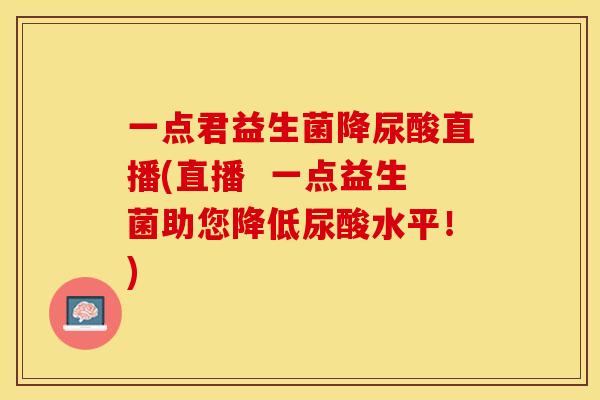 一点君益生菌降尿酸直播(直播  一点益生菌助您降低尿酸水平！)
