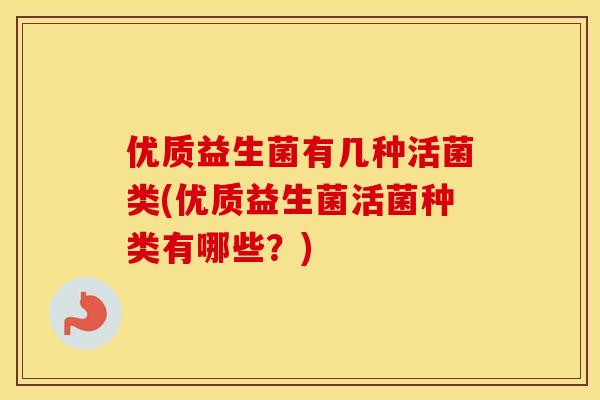 优质益生菌有几种活菌类(优质益生菌活菌种类有哪些？)