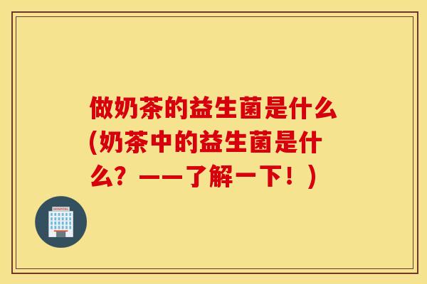 做奶茶的益生菌是什么(奶茶中的益生菌是什么？——了解一下！)