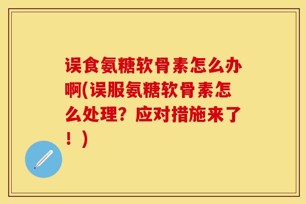 误食氨糖软骨素怎么办啊(误服氨糖软骨素怎么处理?应对措施来了!) 误食氨糖软骨素怎么办啊(误服氨糖软骨素怎么处理?应对措施来了!)