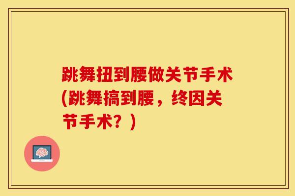 跳舞扭到腰做关节手术(跳舞搞到腰，终因关节手术？)