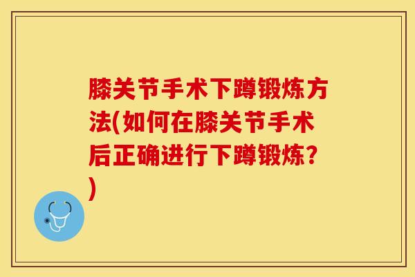 膝关节手术下蹲锻炼方法(如何在膝关节手术后正确进行下蹲锻炼？)