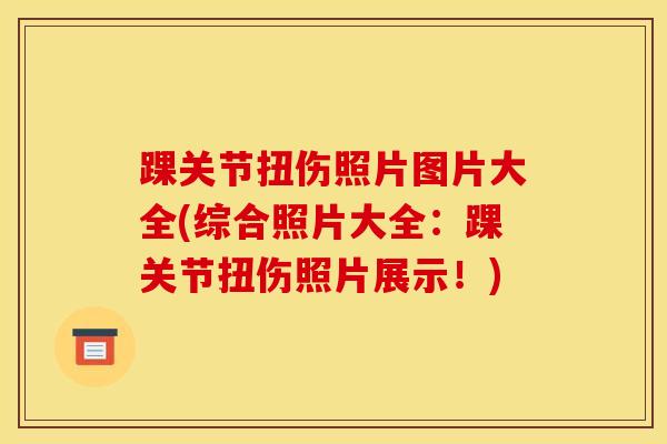 踝关节扭伤照片图片大全(综合照片大全：踝关节扭伤照片展示！)