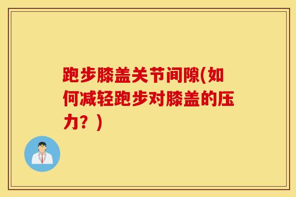 跑步膝盖关节间隙(如何减轻跑步对膝盖的压力？)