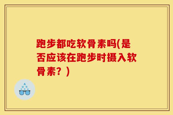 跑步都吃软骨素吗(是否应该在跑步时摄入软骨素?) 跑步都吃软骨素吗(是否应该在跑步时摄入软骨素?)