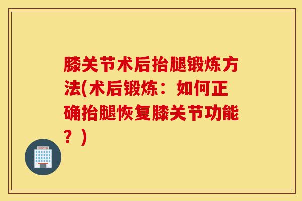 膝关节术后抬腿锻炼方法(术后锻炼:如何正确抬腿恢复膝关节功能?) 膝关节术后抬腿锻炼方法(术后锻炼:如何正确抬腿恢复膝关节功能?)