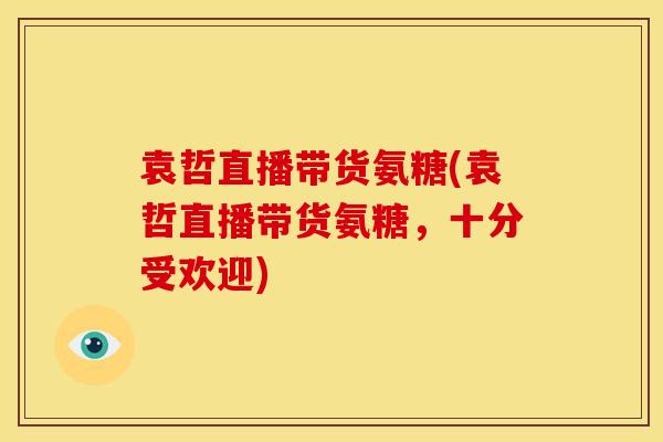 袁哲直播带货氨糖(袁哲直播带货氨糖，十分受欢迎)