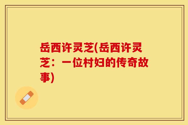 岳西许灵芝(岳西许灵芝：一位村妇的传奇故事)