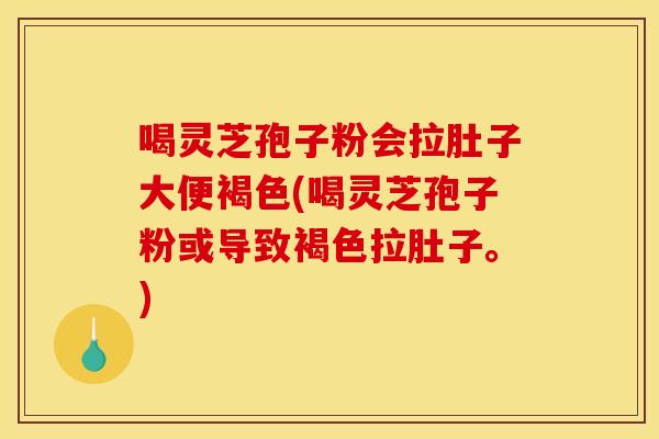 喝灵芝孢子粉会拉肚子大便褐色(喝灵芝孢子粉或导致褐色拉肚子。)