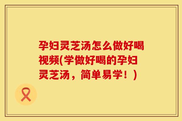 孕妇灵芝汤怎么做好喝视频(学做好喝的孕妇灵芝汤，简单易学！)