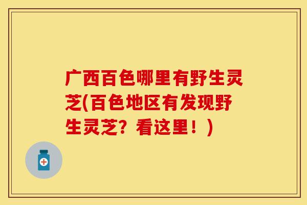 广西百色哪里有野生灵芝(百色地区有发现野生灵芝？看这里！)