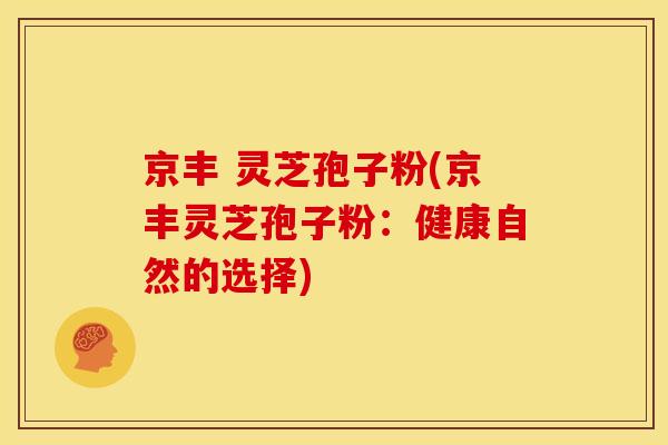 京丰 灵芝孢子粉(京丰灵芝孢子粉：健康自然的选择)