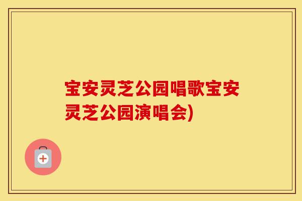 宝安灵芝公园唱歌宝安灵芝公园演唱会)