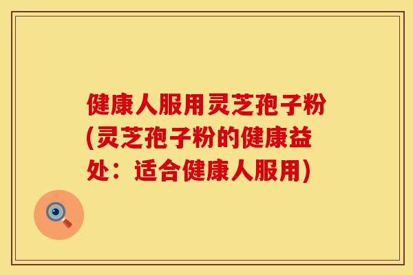 健康人服用灵芝孢子粉(灵芝孢子粉的健康益处：适合健康人服用)