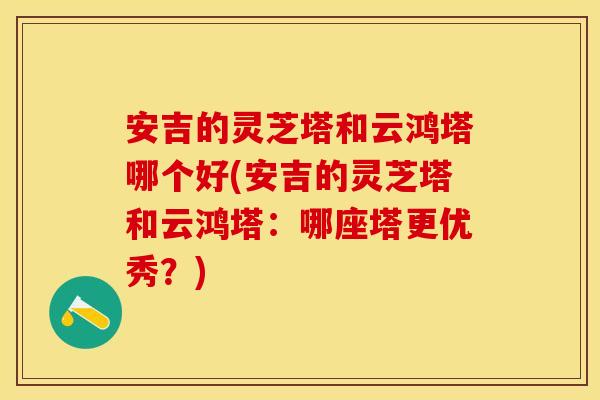 安吉的灵芝塔和云鸿塔哪个好(安吉的灵芝塔和云鸿塔：哪座塔更优秀？)