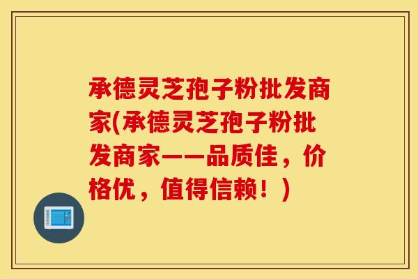 承德灵芝孢子粉批发商家(承德灵芝孢子粉批发商家——品质佳，价格优，值得信赖！)