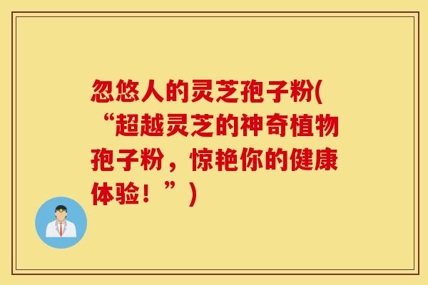 忽悠人的灵芝孢子粉(“超越灵芝的神奇植物孢子粉，惊艳你的健康体验！”)
